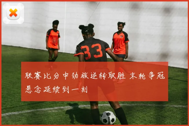 联赛比分中劲旅逆转取胜 末轮争冠悬念延续到一刻