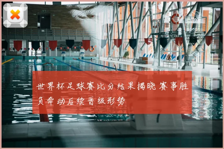 世界杯足球赛比分结果揭晓 赛事胜负牵动后续晋级形势