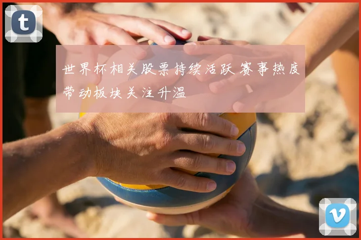 世界杯相关股票持续活跃 赛事热度带动板块关注升温
