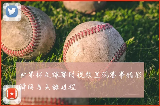 世界杯足球赛时视频呈现赛事精彩瞬间与关键进程
