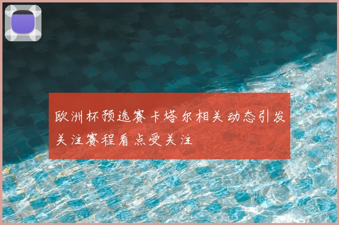 欧洲杯预选赛卡塔尔相关动态引发关注赛程看点受关注