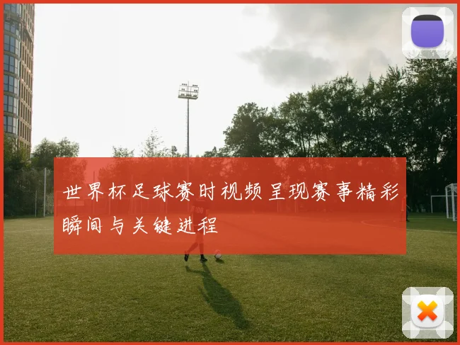 世界杯足球赛时视频呈现赛事精彩瞬间与关键进程