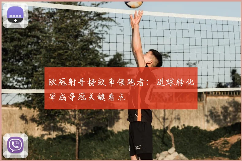 欧冠射手榜效率领跑者：进球转化率成争冠关键看点