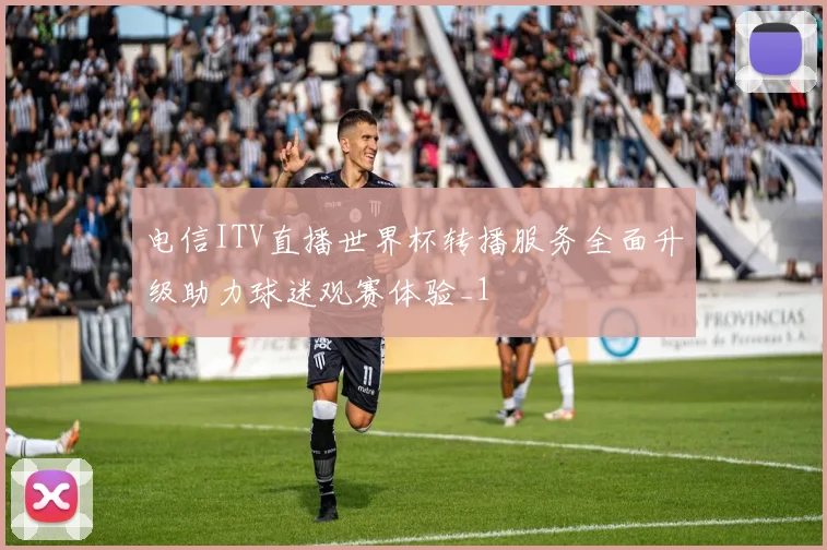 电信ITV直播世界杯转播服务全面升级助力球迷观赛体验_1