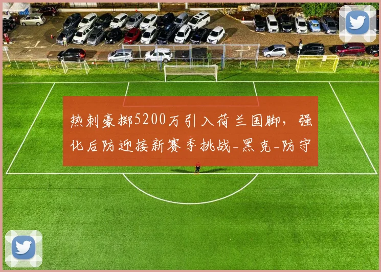 热刺豪掷5200万引入荷兰国脚，强化后防迎接新赛季挑战_黑克_防守_中卫