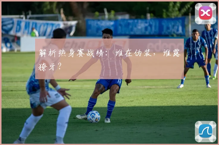 解析热身赛战绩：谁在伪装，谁露獠牙？