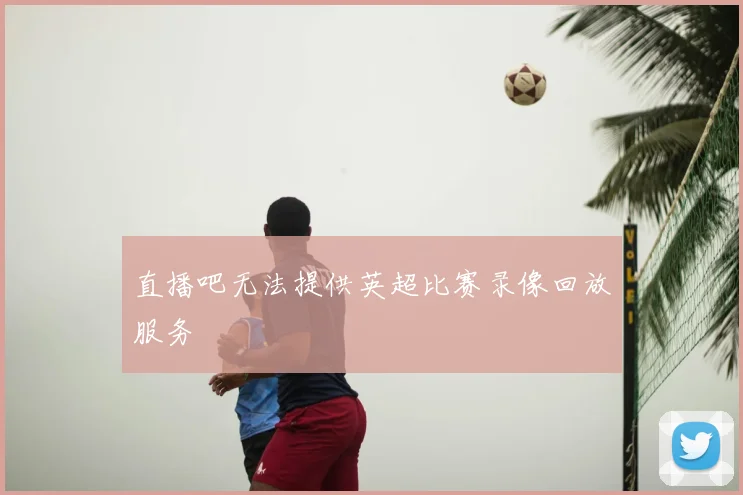 直播吧无法提供英超比赛录像回放服务
