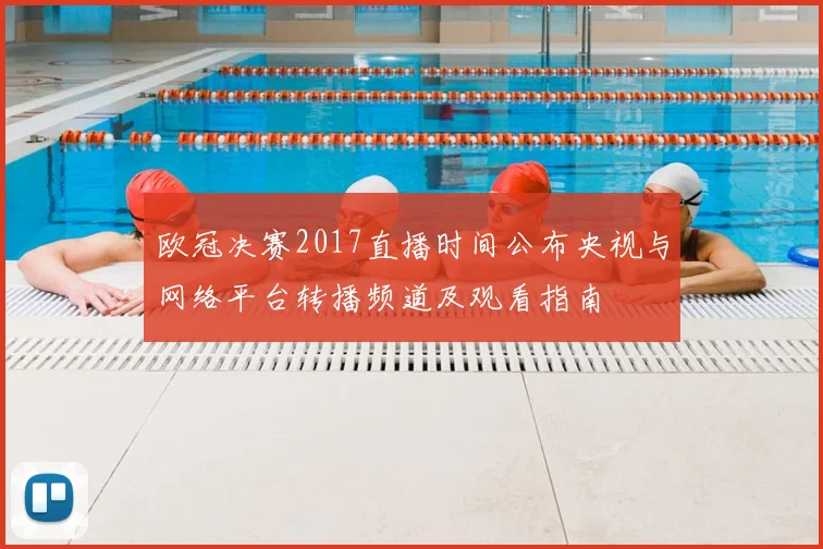 欧冠决赛2017直播时间公布央视与网络平台转播频道及观看指南