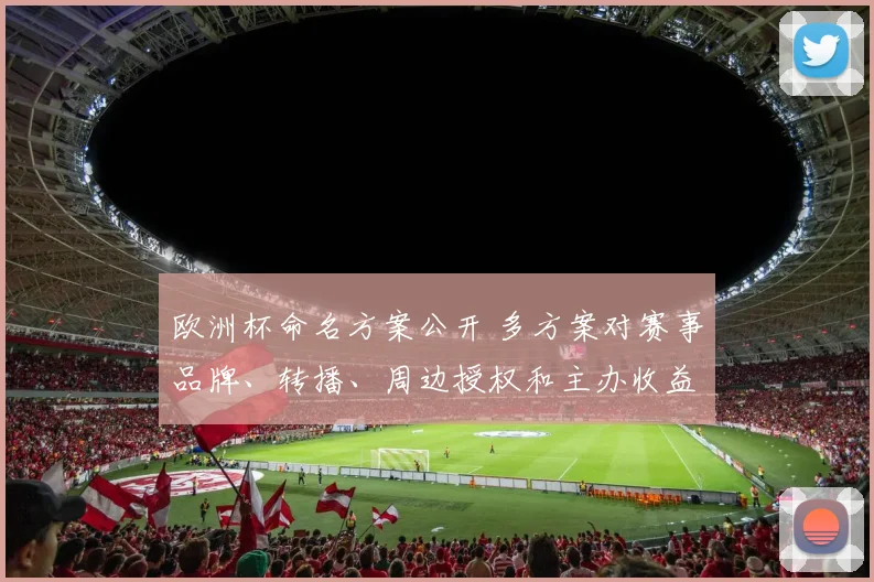 欧洲杯命名方案公开 多方案对赛事品牌、转播、周边授权和主办收益影响