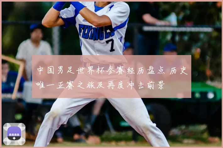 中国男足世界杯参赛经历盘点 历史唯一正赛之旅及再度冲击前景