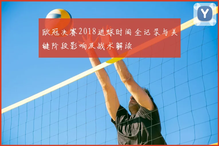 欧冠决赛2018进球时间全记录与关键阶段影响及战术解读