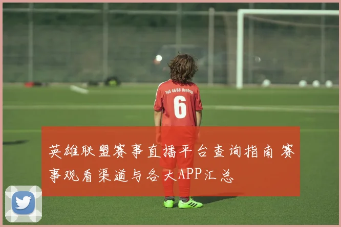 英雄联盟赛事直播平台查询指南 赛事观看渠道与各大APP汇总