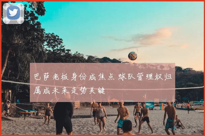 巴萨老板身份成焦点 球队管理权归属成未来走势关键