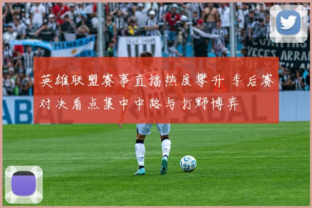 英雄联盟赛事直播热度攀升 季后赛对决看点集中中路与打野博弈