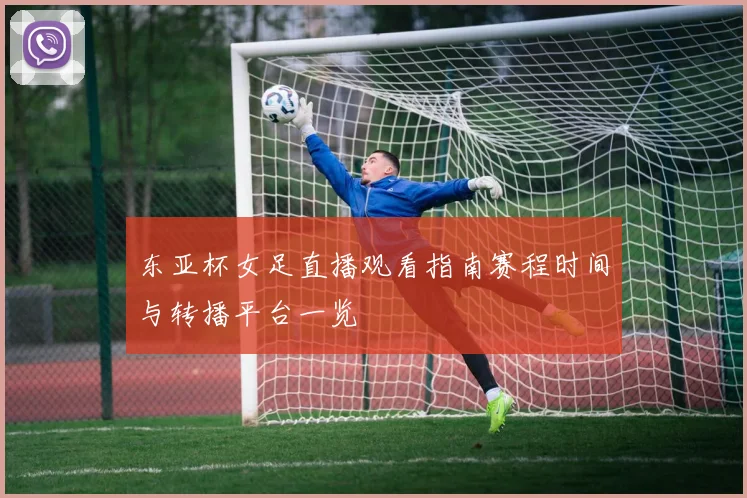 东亚杯女足直播观看指南赛程时间与转播平台一览