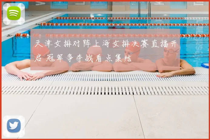 天津女排对阵上海女排决赛直播开启 冠军争夺战看点集结