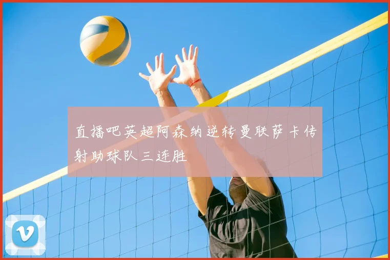 直播吧英超阿森纳逆转曼联萨卡传射助球队三连胜