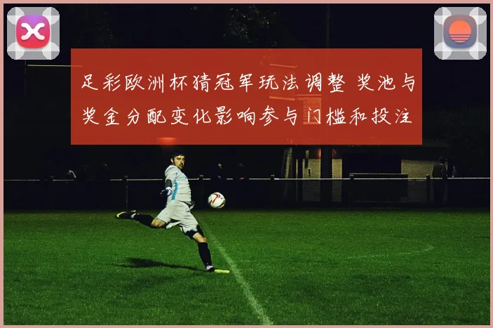 足彩欧洲杯猜冠军玩法调整 奖池与奖金分配变化影响参与门槛和投注策略