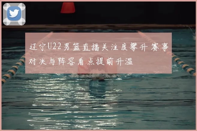 辽宁U22男篮直播关注度攀升 赛事对决与阵容看点提前升温