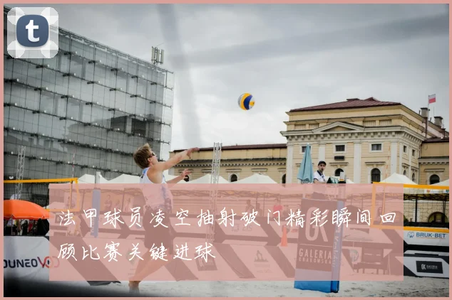 法甲球员凌空抽射破门精彩瞬间回顾比赛关键进球