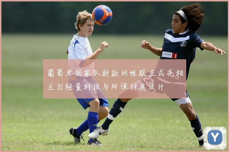 葡萄牙国家队新款训练服正式亮相主打轻量科技与环保材质设计