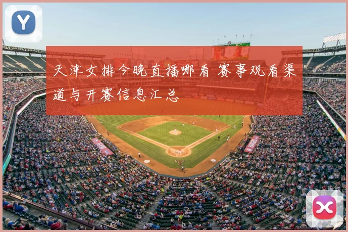 天津女排今晚直播哪看 赛事观看渠道与开赛信息汇总