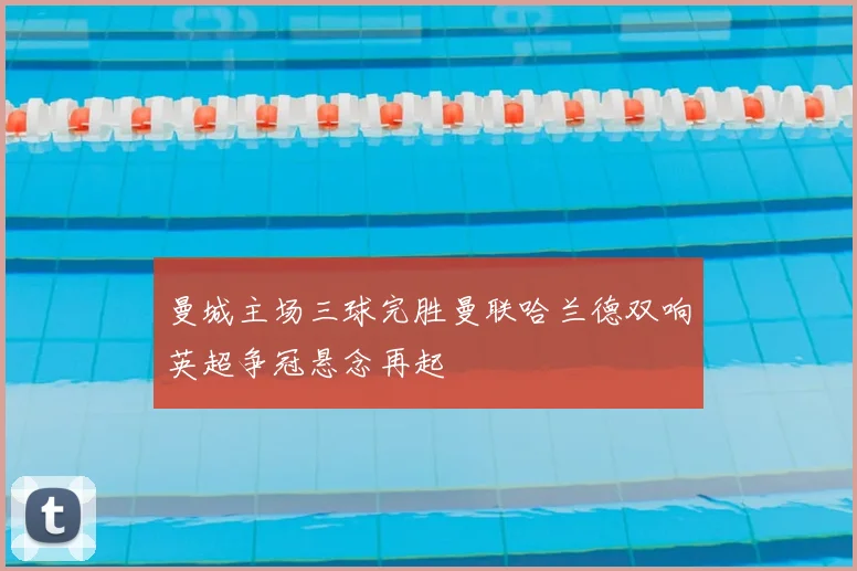 曼城主场三球完胜曼联哈兰德双响英超争冠悬念再起