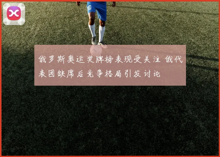 俄罗斯奥运奖牌榜表现受关注 俄代表团缺席后竞争格局引发讨论
