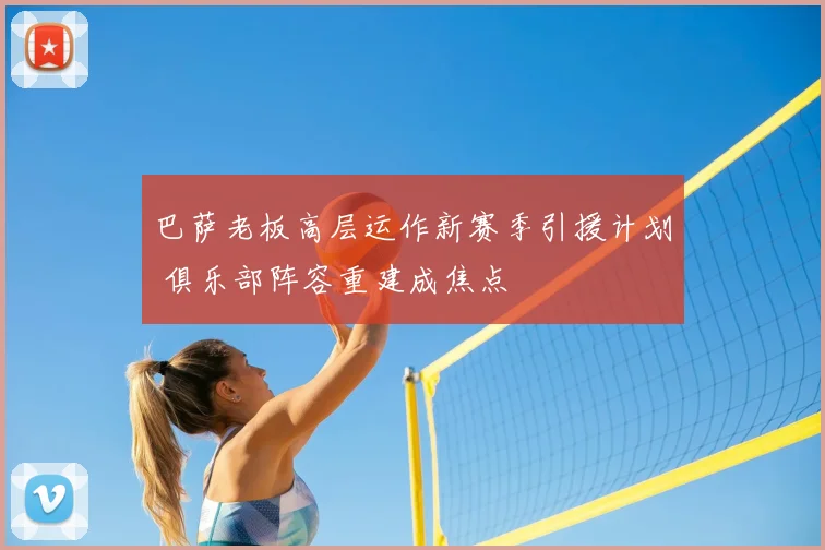 巴萨老板高层运作新赛季引援计划 俱乐部阵容重建成焦点