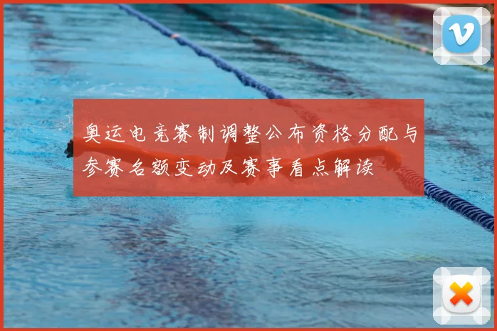 奥运电竞赛制调整公布资格分配与参赛名额变动及赛事看点解读