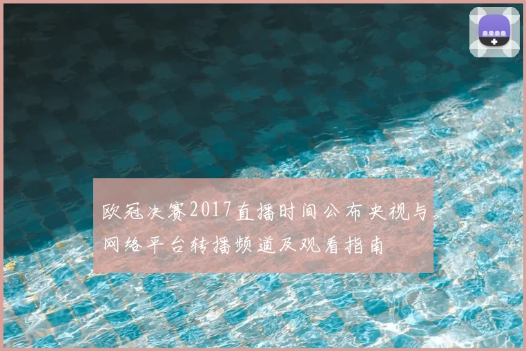 欧冠决赛2017直播时间公布央视与网络平台转播频道及观看指南
