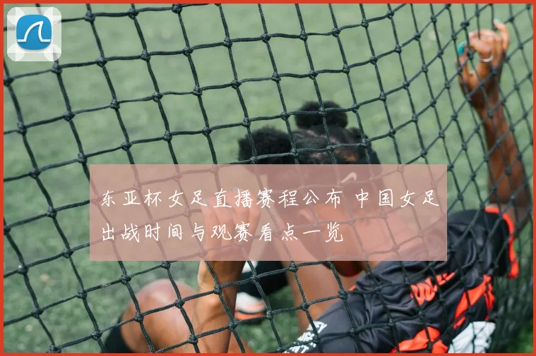 东亚杯女足直播赛程公布 中国女足出战时间与观赛看点一览