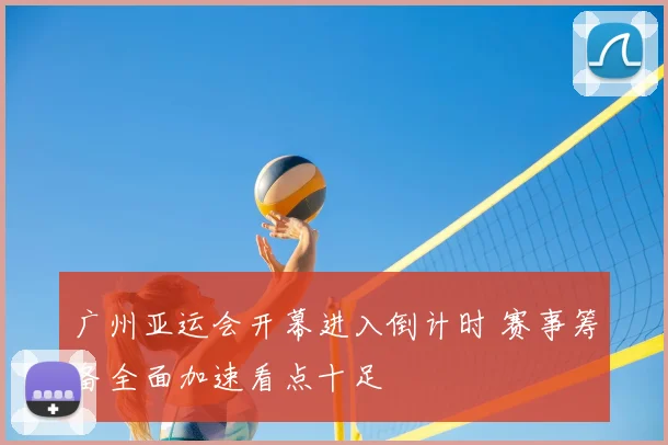广州亚运会开幕进入倒计时 赛事筹备全面加速看点十足