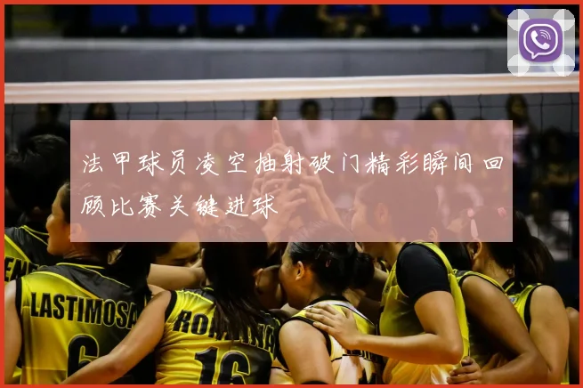 法甲球员凌空抽射破门精彩瞬间回顾比赛关键进球