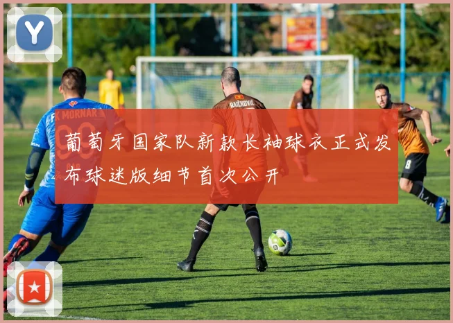 葡萄牙国家队新款长袖球衣正式发布球迷版细节首次公开