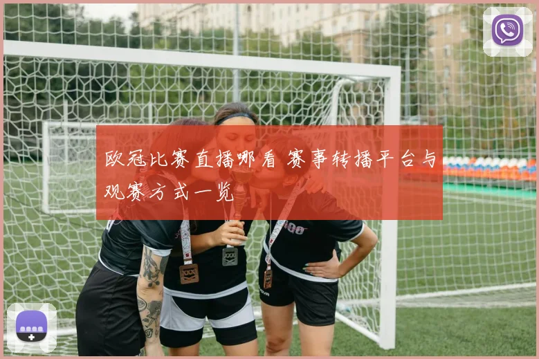 欧冠比赛直播哪看 赛事转播平台与观赛方式一览