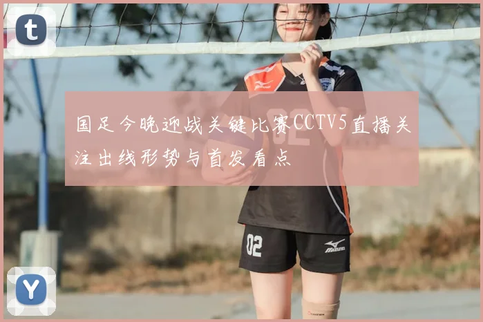 国足今晚迎战关键比赛CCTV5直播关注出线形势与首发看点