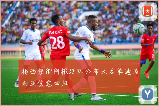 梅西领衔阿根廷队公布大名单迪马利亚伤愈回归