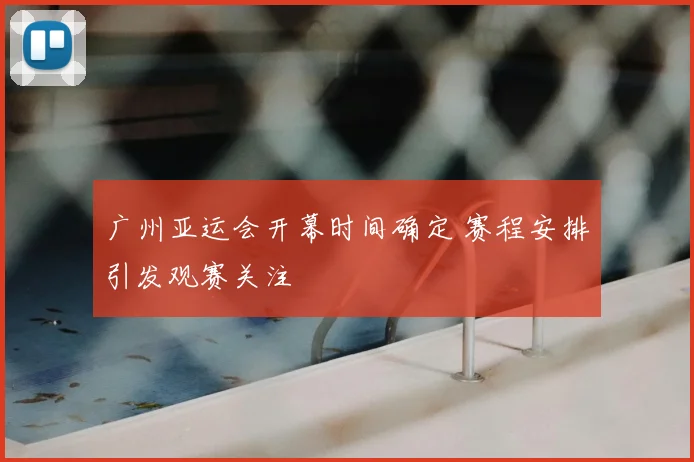 广州亚运会开幕时间确定 赛程安排引发观赛关注