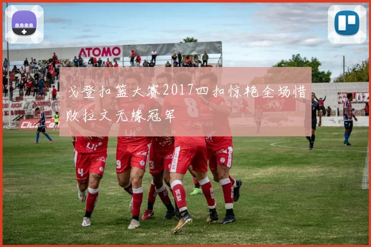 戈登扣篮大赛2017四扣惊艳全场惜败拉文无缘冠军