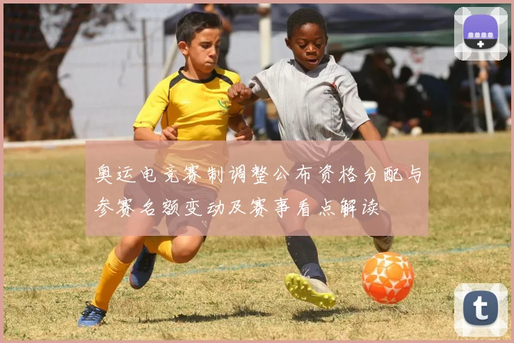 奥运电竞赛制调整公布资格分配与参赛名额变动及赛事看点解读