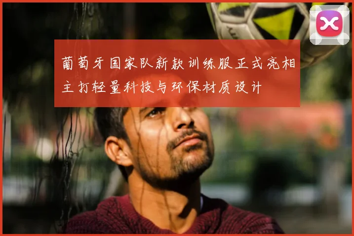 葡萄牙国家队新款训练服正式亮相主打轻量科技与环保材质设计