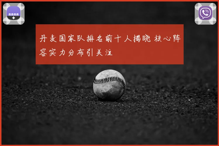 丹麦国家队排名前十人揭晓 核心阵容实力分布引关注