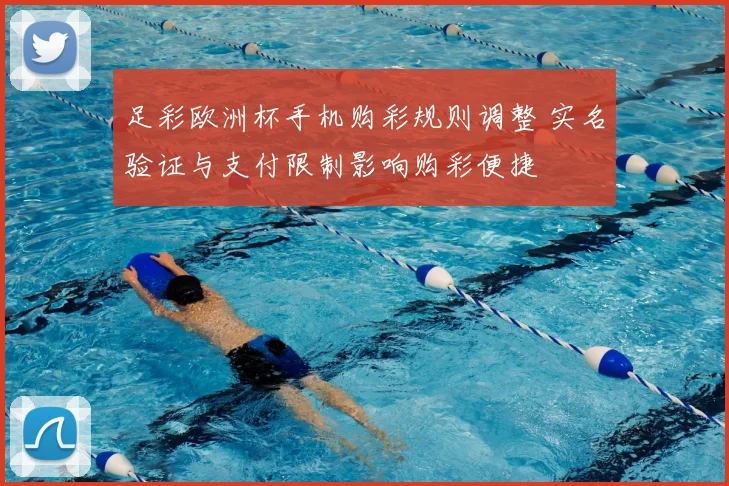 足彩欧洲杯手机购彩规则调整 实名验证与支付限制影响购彩便捷