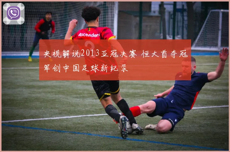 央视解说2013亚冠决赛 恒大首夺冠军创中国足球新纪录