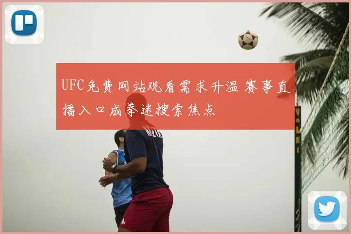 UFC免费网站观看需求升温 赛事直播入口成拳迷搜索焦点