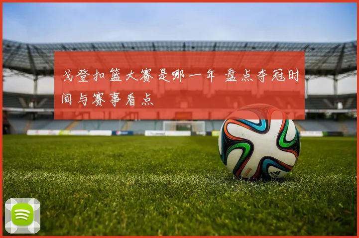 戈登扣篮大赛是哪一年 盘点夺冠时间与赛事看点