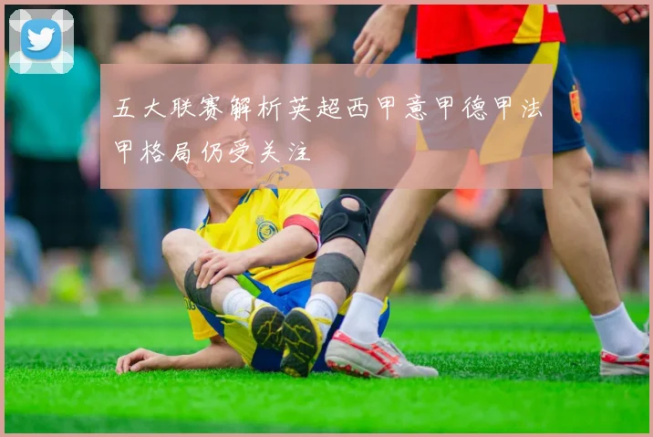 五大联赛解析英超西甲意甲德甲法甲格局仍受关注