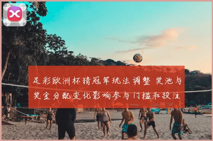 足彩欧洲杯猜冠军玩法调整 奖池与奖金分配变化影响参与门槛和投注策略