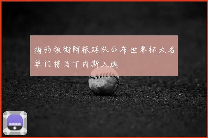 梅西领衔阿根廷队公布世界杯大名单门将马丁内斯入选